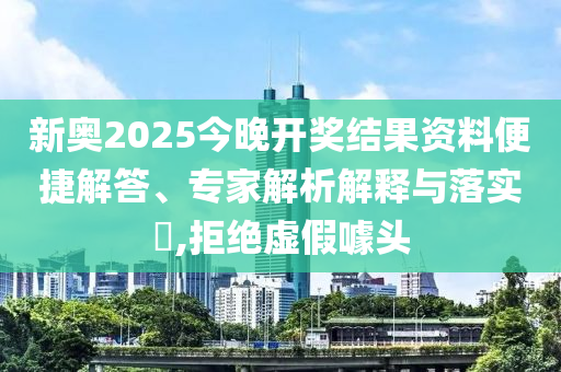 新奧2025今晚開獎結(jié)果資料便捷解答、專家解析解釋與落實?,拒絕虛假噱頭