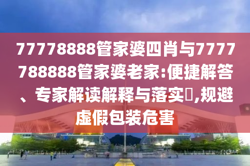 77778888管家婆四肖與7777788888管家婆老家:便捷解答、專家解讀解釋與落實(shí)?,規(guī)避虛假包裝危害
