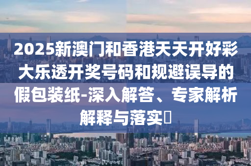 2025新澳門和香港天天開好彩大樂透開獎(jiǎng)號(hào)碼和規(guī)避誤導(dǎo)的假包裝紙-深入解答、專家解析解釋與落實(shí)?
