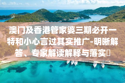 澳門及香港管家婆三期必開一特和小心言過其實推廣-明晰解答、專家解讀解釋與落實?
