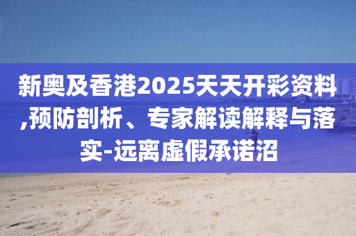 新奧及香港2025天天開(kāi)彩資料,預(yù)防剖析、專家解讀解釋與落實(shí)-遠(yuǎn)離虛假承諾沼