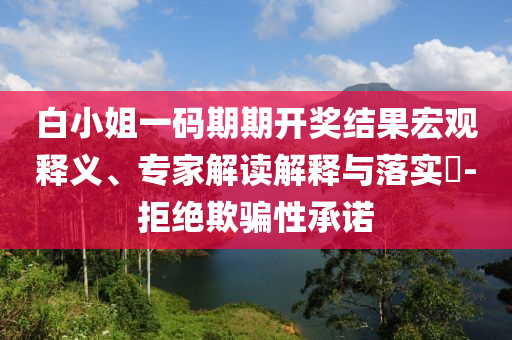 白小姐一碼期期開(kāi)獎(jiǎng)結(jié)果宏觀釋義、專家解讀解釋與落實(shí)?-拒絕欺騙性承諾