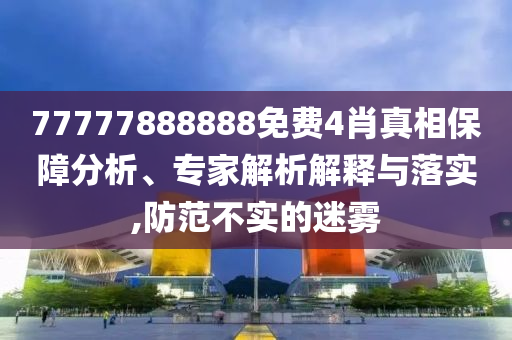 77777888888免費(fèi)4肖真相保障分析、專家解析解釋與落實(shí),防范不實(shí)的迷霧