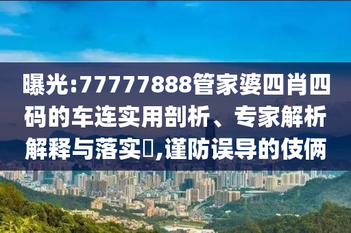 曝光:77777888管家婆四肖四碼的車連實(shí)用剖析、專家解析解釋與落實(shí)?,謹(jǐn)防誤導(dǎo)的伎倆