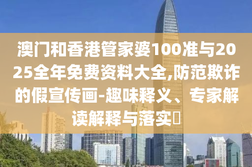 澳門和香港管家婆100準(zhǔn)與2025全年免費(fèi)資料大全,防范欺詐的假宣傳畫(huà)-趣味釋義、專家解讀解釋與落實(shí)?