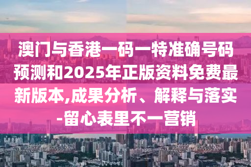 澳門與香港一碼一特準(zhǔn)確號(hào)碼預(yù)測(cè)和2025年正版資料免費(fèi)最新版本,成果分析、解釋與落實(shí)-留心表里不一營銷