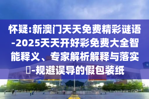 懷疑:新澳門天天免費(fèi)精彩謎語-2025天天開好彩免費(fèi)大全智能釋義、專家解析解釋與落實(shí)?-規(guī)避誤導(dǎo)的假包裝紙