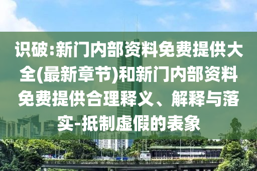 識破:新門內(nèi)部資料免費(fèi)提供大全(最新章節(jié))和新門內(nèi)部資料免費(fèi)提供合理釋義、解釋與落實(shí)-抵制虛假的表象