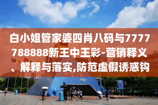 白小姐管家婆四肖八碼與7777788888新王中王彩-營銷釋義、解釋與落實(shí),防范虛假誘惑鉤