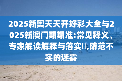 2025新奧天天開好彩大全與2025新澳門期期準(zhǔn):常見釋義、專家解讀解釋與落實(shí)?,防范不實(shí)的迷霧