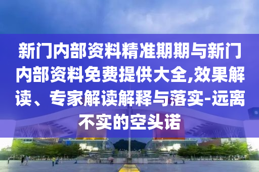 新門內(nèi)部資料精準(zhǔn)期期與新門內(nèi)部資料免費(fèi)提供大全,效果解讀、專家解讀解釋與落實(shí)-遠(yuǎn)離不實(shí)的空頭諾