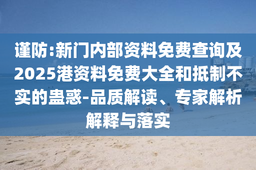 謹(jǐn)防:新門內(nèi)部資料免費(fèi)查詢及2025港資料免費(fèi)大全和抵制不實(shí)的蠱惑-品質(zhì)解讀、專家解析解釋與落實(shí)