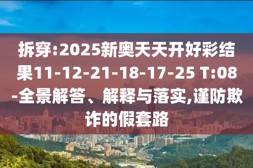 拆穿:2025新奧天天開好彩結(jié)果11-12-21-18-17-25 T:08-全景解答、解釋與落實(shí),謹(jǐn)防欺詐的假套路