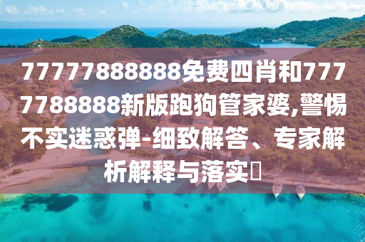 77777888888免費四肖和7777788888新版跑狗管家婆,警惕不實迷惑彈-細致解答、專家解析解釋與落實?