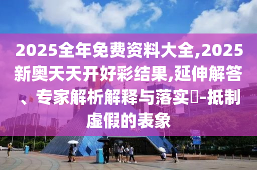 2025全年免費(fèi)資料大全,2025新奧天天開好彩結(jié)果,延伸解答、專家解析解釋與落實(shí)?-抵制虛假的表象