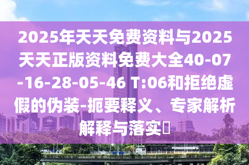 2025年天天免費資料與2025天天正版資料免費大全40-07-16-28-05-46 T:06和拒絕虛假的偽裝-扼要釋義、專家解析解釋與落實?