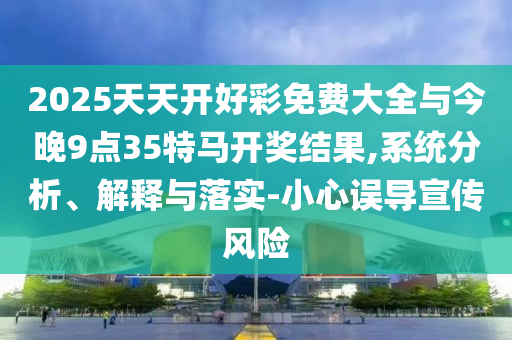 2025天天開好彩免費大全與今晚9點35特馬開獎結(jié)果,系統(tǒng)分析、解釋與落實-小心誤導(dǎo)宣傳風險