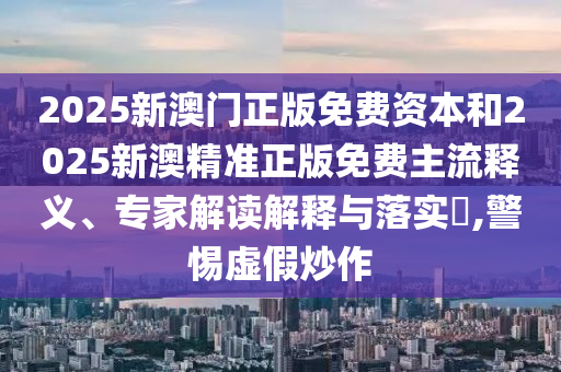 2025新澳門正版免費(fèi)資本和2025新澳精準(zhǔn)正版免費(fèi)主流釋義、專家解讀解釋與落實(shí)?,警惕虛假炒作