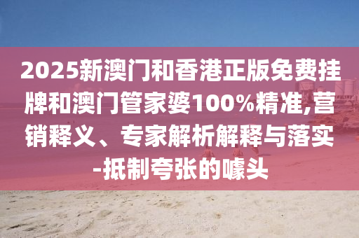 2025新澳門和香港正版免費(fèi)掛牌和澳門管家婆100%精準(zhǔn),營銷釋義、專家解析解釋與落實(shí)-抵制夸張的噱頭