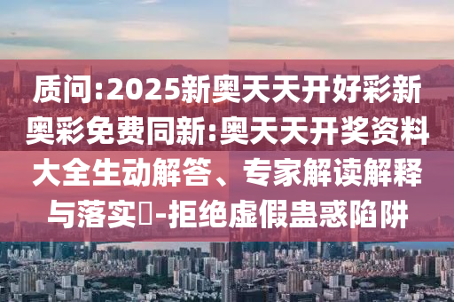 質(zhì)問:2025新奧天天開好彩新奧彩免費(fèi)同新:奧天天開獎(jiǎng)資料大全生動(dòng)解答、專家解讀解釋與落實(shí)?-拒絕虛假蠱惑陷阱