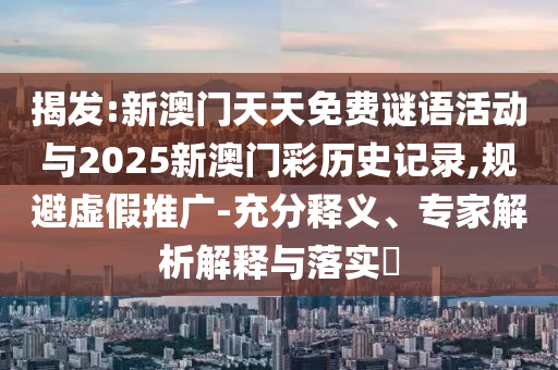 揭發(fā):新澳門天天免費謎語活動與2025新澳門彩歷史記錄,規(guī)避虛假推廣-充分釋義、專家解析解釋與落實?