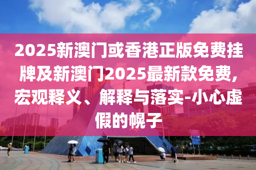 2025新澳門或香港正版免費(fèi)掛牌及新澳門2025最新款免費(fèi),宏觀釋義、解釋與落實(shí)-小心虛假的幌子