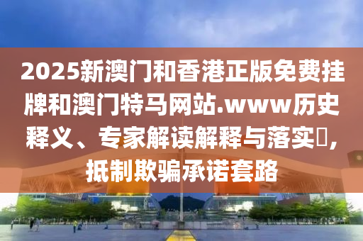 2025新澳門和香港正版免費(fèi)掛牌和澳門特馬網(wǎng)站.www歷史釋義、專家解讀解釋與落實(shí)?,抵制欺騙承諾套路