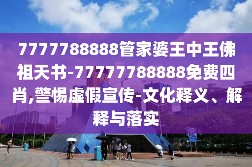 7777788888管家婆王中王佛祖天書-77777788888免費(fèi)四肖,警惕虛假宣傳-文化釋義、解釋與落實(shí)