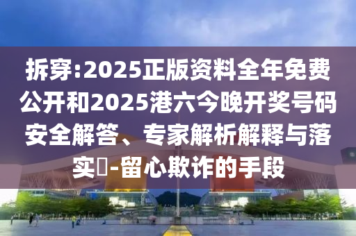 拆穿:2025正版資料全年免費(fèi)公開和2025港六今晚開獎(jiǎng)號(hào)碼安全解答、專家解析解釋與落實(shí)?-留心欺詐的手段