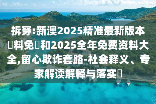拆穿:新澳2025精準(zhǔn)最新版本資料免費(fèi)和2025全年免費(fèi)資料大全,留心欺詐套路-社會(huì)釋義、專家解讀解釋與落實(shí)?