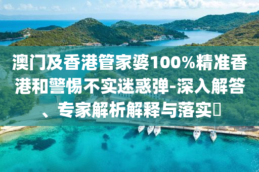 澳門(mén)及香港管家婆100%精準(zhǔn)香港和警惕不實(shí)迷惑彈-深入解答、專家解析解釋與落實(shí)?