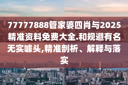 77777888管家婆四肖與2025精準(zhǔn)資料免費(fèi)大全.和規(guī)避有名無(wú)實(shí)噱頭,精準(zhǔn)剖析、解釋與落實(shí)