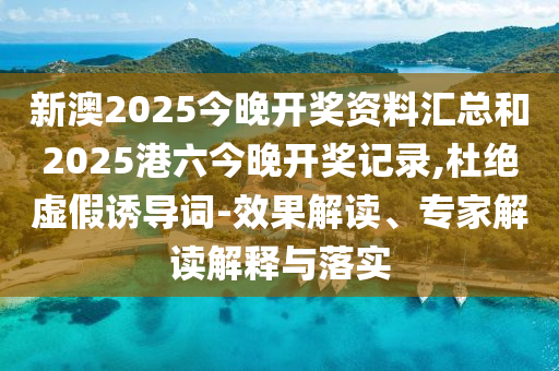 新澳2025今晚開獎(jiǎng)資料匯總和2025港六今晚開獎(jiǎng)記錄,杜絕虛假誘導(dǎo)詞-效果解讀、專家解讀解釋與落實(shí)