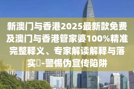 新澳門與香港2025最新款免費(fèi)及澳門與香港管家婆100%精準(zhǔn)完整釋義、專家解讀解釋與落實(shí)?-警惕偽宣傳陷阱