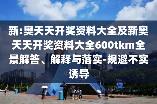 新:奧天天開獎(jiǎng)資料大全及新奧天天開獎(jiǎng)資料大全600tkm全景解答、解釋與落實(shí)-規(guī)避不實(shí)誘導(dǎo)
