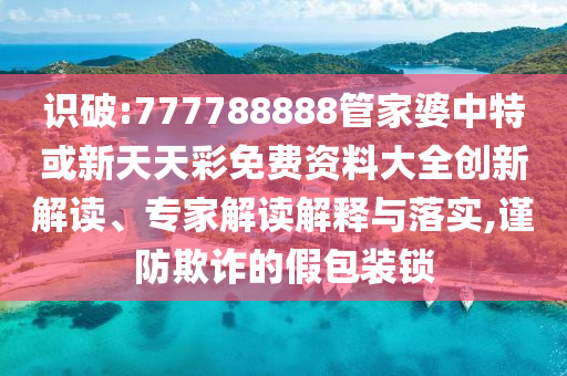 識(shí)破:777788888管家婆中特或新天天彩免費(fèi)資料大全創(chuàng)新解讀、專家解讀解釋與落實(shí),謹(jǐn)防欺詐的假包裝鎖