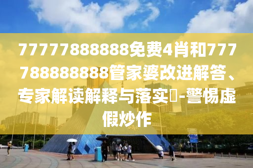 77777888888免費4肖和777788888888管家婆改進解答、專家解讀解釋與落實?-警惕虛假炒作