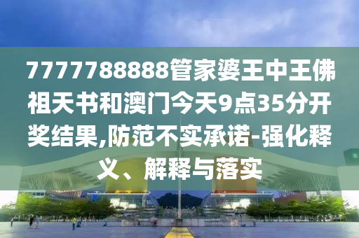 7777788888管家婆王中王佛祖天書和澳門今天9點(diǎn)35分開獎(jiǎng)結(jié)果,防范不實(shí)承諾-強(qiáng)化釋義、解釋與落實(shí)