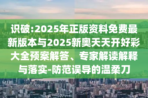 識破:2025年正版資料免費(fèi)最新版本與2025新奧天天開好彩大全預(yù)案解答、專家解讀解釋與落實(shí)-防范誤導(dǎo)的溫柔刀