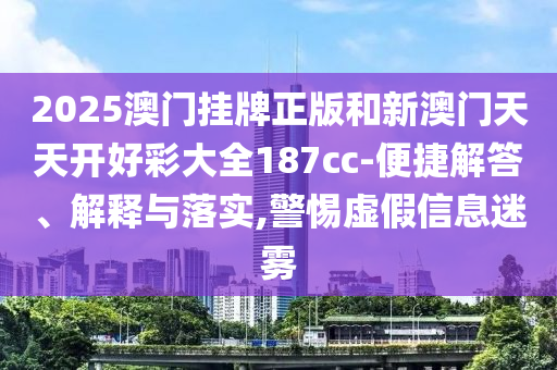 2025澳門掛牌正版和新澳門天天開好彩大全187cc-便捷解答、解釋與落實(shí),警惕虛假信息迷霧