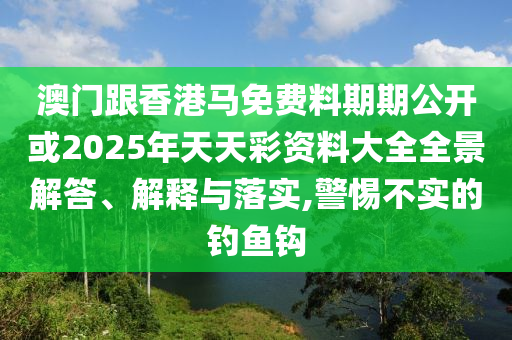 澳門跟香港馬免費料期期公開或2025年天天彩資料大全全景解答、解釋與落實,警惕不實的釣魚鉤