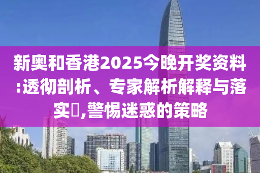 新奧和香港2025今晚開(kāi)獎(jiǎng)資料:透徹剖析、專家解析解釋與落實(shí)?,警惕迷惑的策略