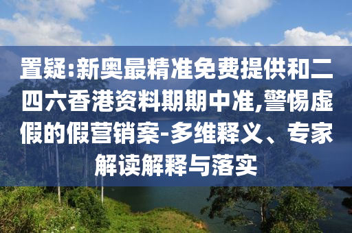置疑:新奧最精準(zhǔn)免費(fèi)提供和二四六香港資料期期中準(zhǔn),警惕虛假的假營銷案-多維釋義、專家解讀解釋與落實(shí)