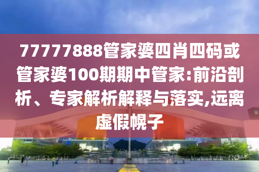 77777888管家婆四肖四碼或管家婆100期期中管家:前沿剖析、專家解析解釋與落實,遠(yuǎn)離虛假幌子