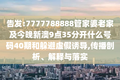 告發(fā):7777788888管家婆老家及今晚新澳9點(diǎn)35分開(kāi)什么號(hào)碼40期和躲避虛假誘導(dǎo),傳播剖析、解釋與落實(shí)