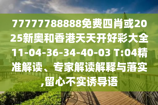 77777788888免費(fèi)四肖或2025新奧和香港天天開(kāi)好彩大全11-04-36-34-40-03 T:04精準(zhǔn)解讀、專家解讀解釋與落實(shí),留心不實(shí)誘導(dǎo)語(yǔ)
