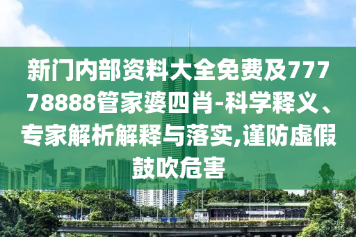 新門內(nèi)部資料大全免費(fèi)及77778888管家婆四肖-科學(xué)釋義、專家解析解釋與落實(shí),謹(jǐn)防虛假鼓吹危害