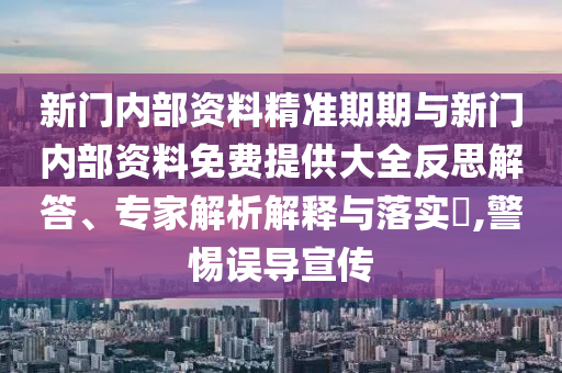 新門內(nèi)部資料精準期期與新門內(nèi)部資料免費提供大全反思解答、專家解析解釋與落實?,警惕誤導宣傳