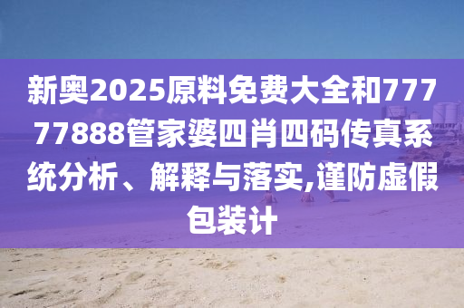 新奧2025原料免費(fèi)大全和77777888管家婆四肖四碼傳真系統(tǒng)分析、解釋與落實(shí),謹(jǐn)防虛假包裝計(jì)