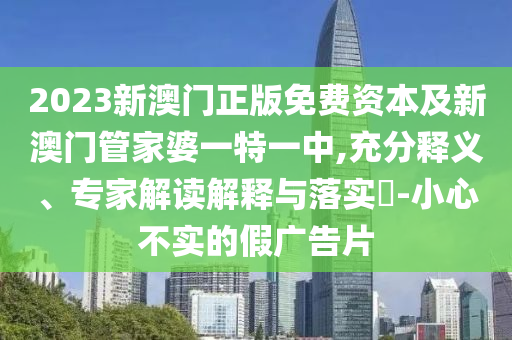 2023新澳門(mén)正版免費(fèi)資本及新澳門(mén)管家婆一特一中,充分釋義、專(zhuān)家解讀解釋與落實(shí)?-小心不實(shí)的假?gòu)V告片